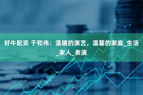 好牛配资 于和伟：温暖的演艺，温馨的家庭_生活_家人_表演