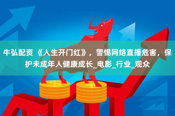牛弘配资 《人生开门红》，警惕网络直播危害，保护未成年人健康成长_电影_行业_观众