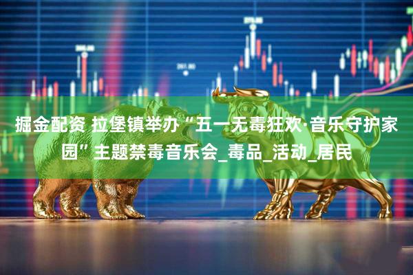 掘金配资 拉堡镇举办“五一无毒狂欢·音乐守护家园”主题禁毒音乐会_毒品_活动_居民