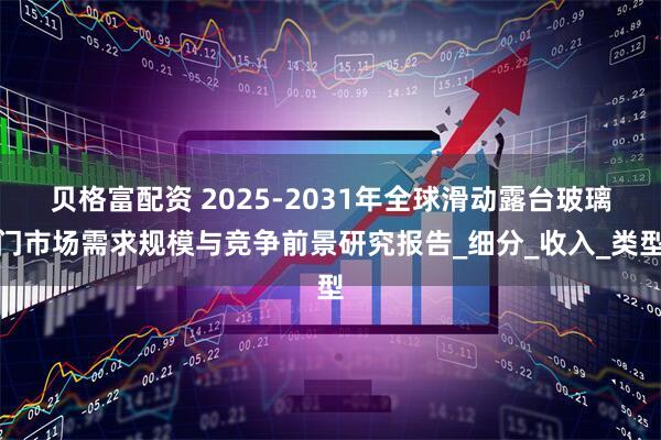 贝格富配资 2025-2031年全球滑动露台玻璃门市场需求规模与竞争前景研究报告_细分_收入_类型