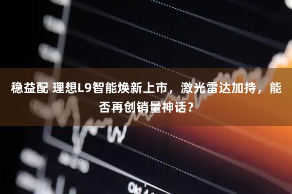 稳益配 理想L9智能焕新上市，激光雷达加持，能否再创销量神话？