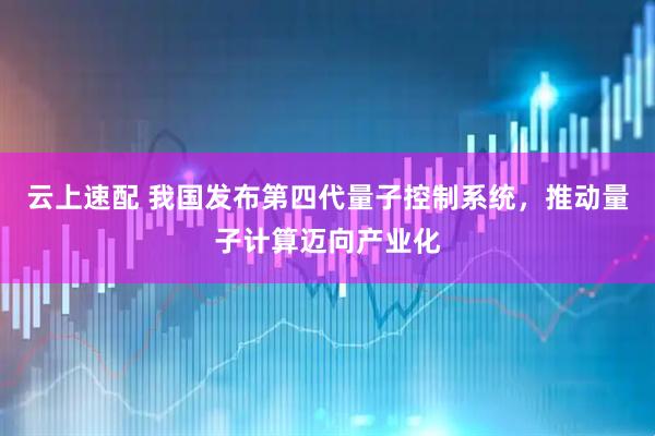云上速配 我国发布第四代量子控制系统，推动量子计算迈向产业化