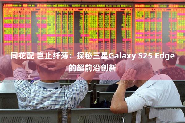 同花配 岂止纤薄：探秘三星Galaxy S25 Edge的超前沿创新