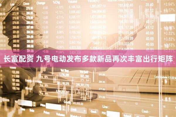 长富配资 九号电动发布多款新品再次丰富出行矩阵