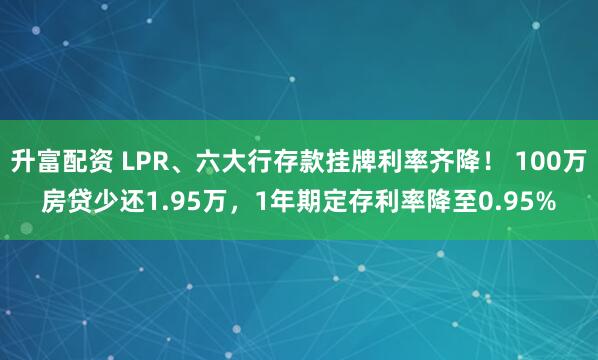 升富配资 LPR、六大行存款挂牌利率齐降！ 100万房贷少还1.95万，1年期定存利率降至0.95%