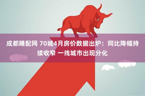 成都赚配网 70城4月房价数据出炉：同比降幅持续收窄 一线城市出现分化