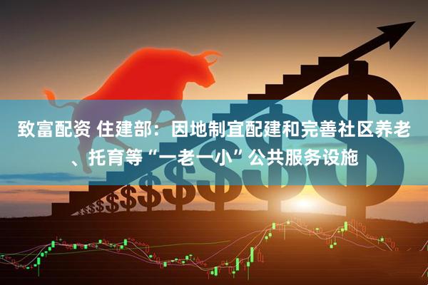 致富配资 住建部：因地制宜配建和完善社区养老、托育等“一老一小”公共服务设施