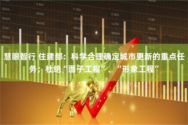 慧眼智行 住建部：科学合理确定城市更新的重点任务；杜绝“面子工程”、“形象工程”