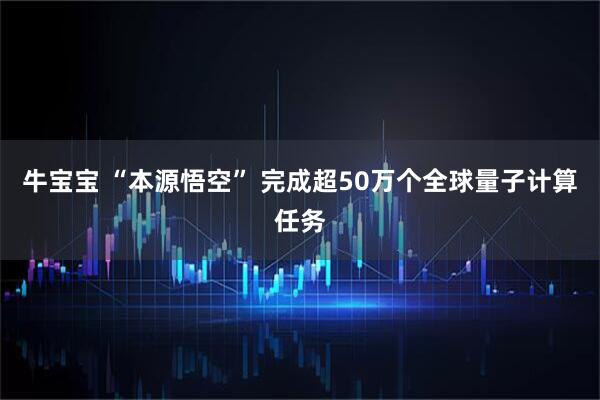牛宝宝 “本源悟空” 完成超50万个全球量子计算任务