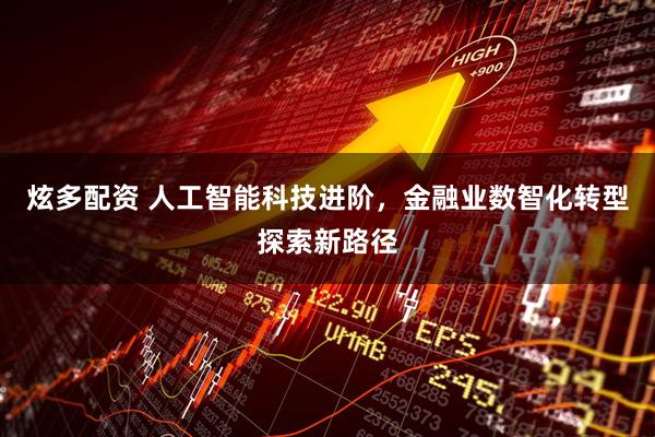 炫多配资 人工智能科技进阶，金融业数智化转型探索新路径