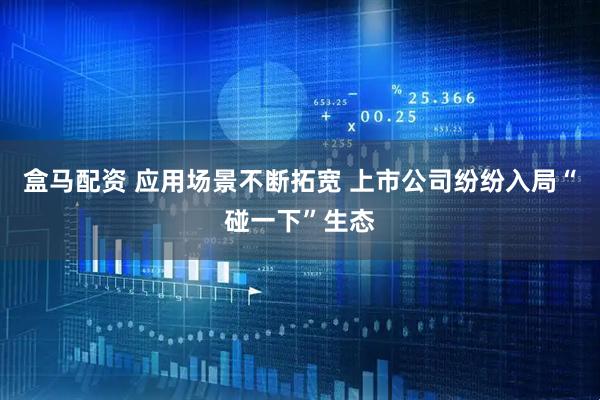 盒马配资 应用场景不断拓宽 上市公司纷纷入局“碰一下”生态