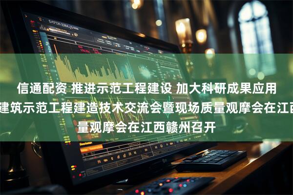 信通配资 推进示范工程建设 加大科研成果应用——钢结构建筑示范工程建造技术交流会暨现场质量观摩会在江西赣州召开