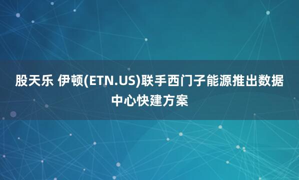 股天乐 伊顿(ETN.US)联手西门子能源推出数据中心快建方案