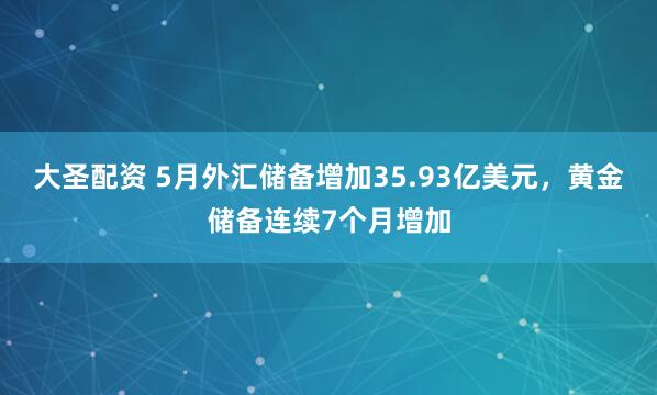 大圣配资 5月外汇储备增加35.93亿美元，黄金储备连续7个月增加