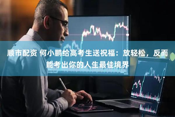 顺市配资 何小鹏给高考生送祝福：放轻松，反而能考出你的人生最佳境界