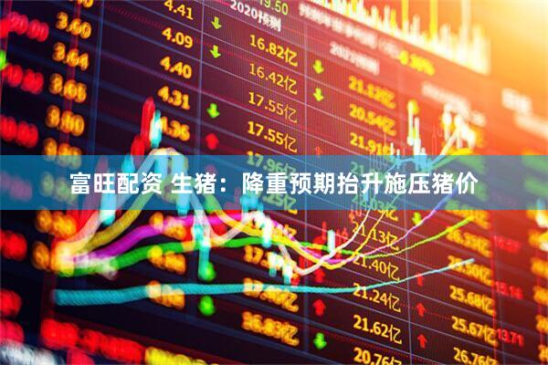 富旺配资 生猪：降重预期抬升施压猪价