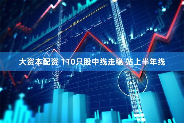 大资本配资 110只股中线走稳 站上半年线