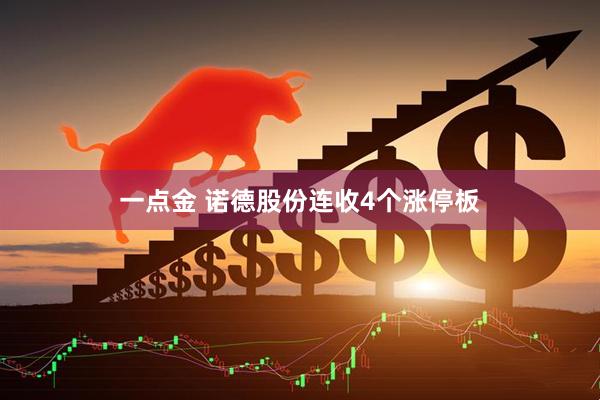一点金 诺德股份连收4个涨停板