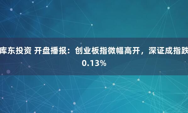 库东投资 开盘播报：创业板指微幅高开，深证成指跌0.13%