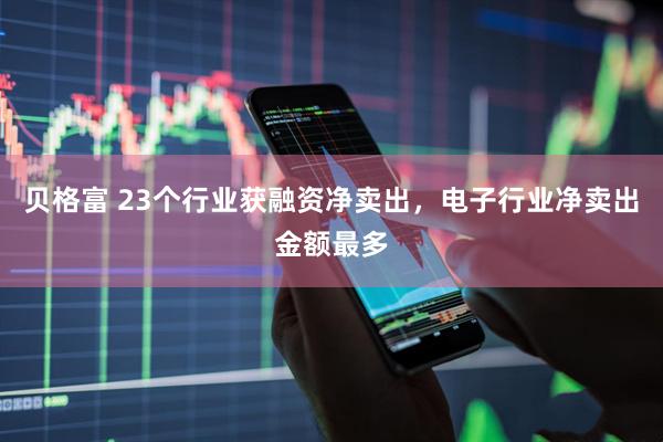 贝格富 23个行业获融资净卖出，电子行业净卖出金额最多