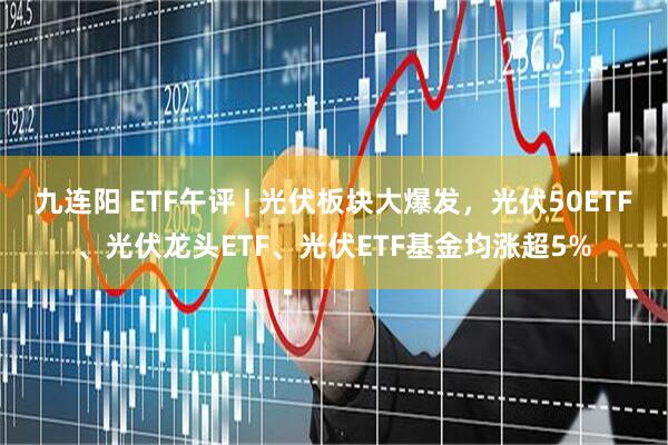 九连阳 ETF午评 | 光伏板块大爆发，光伏50ETF、光伏龙头ETF、光伏ETF基金均涨超5%