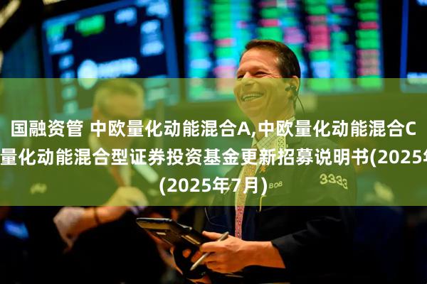 国融资管 中欧量化动能混合A,中欧量化动能混合C: 中欧量化动能混合型证券投资基金更新招募说明书(2025年7月)