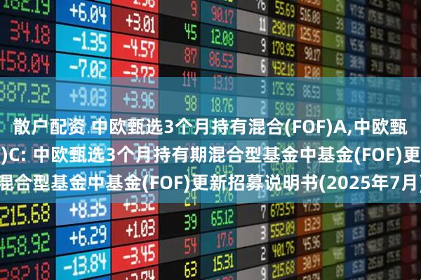 散户配资 中欧甄选3个月持有混合(FOF)A,中欧甄选3个月持有混合(FOF)C: 中欧甄选3个月持有期混合型基金中基金(FOF)更新招募说明书(2025年7月)