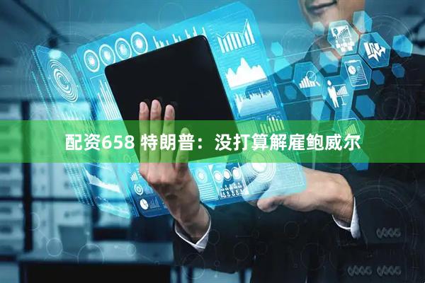 配资658 特朗普：没打算解雇鲍威尔
