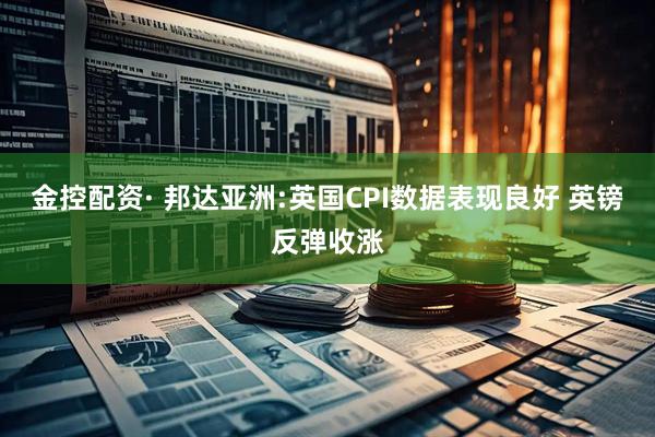 金控配资· 邦达亚洲:英国CPI数据表现良好 英镑反弹收涨