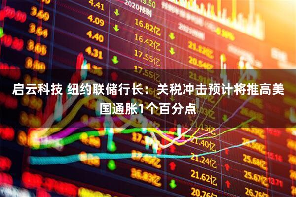 启云科技 纽约联储行长：关税冲击预计将推高美国通胀1个百分点