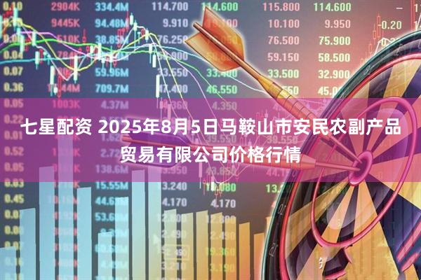 七星配资 2025年8月5日马鞍山市安民农副产品贸易有限公司价格行情