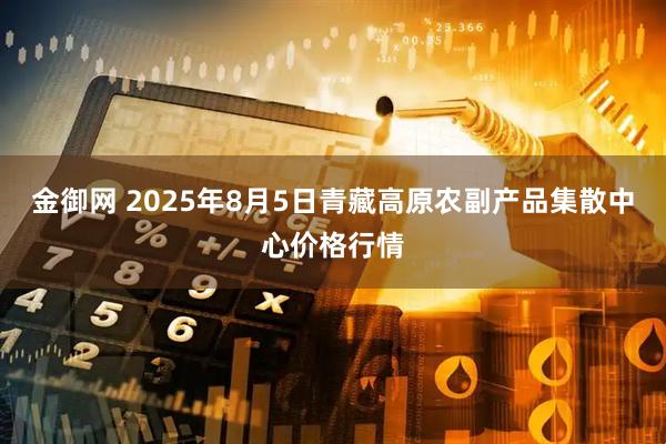 金御网 2025年8月5日青藏高原农副产品集散中心价格行情