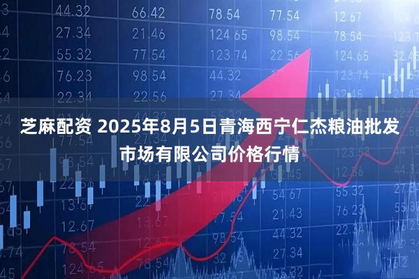 芝麻配资 2025年8月5日青海西宁仁杰粮油批发市场有限公司价格行情