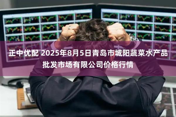 正中优配 2025年8月5日青岛市城阳蔬菜水产品批发市场有限公司价格行情