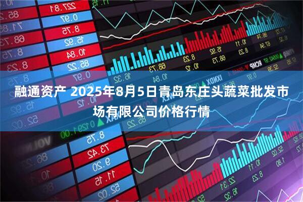 融通资产 2025年8月5日青岛东庄头蔬菜批发市场有限公司价格行情