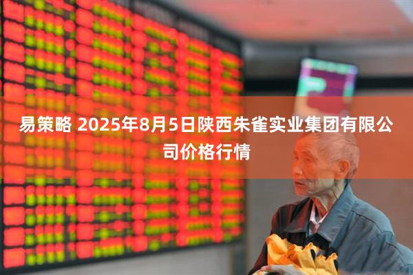 易策略 2025年8月5日陕西朱雀实业集团有限公司价格行情