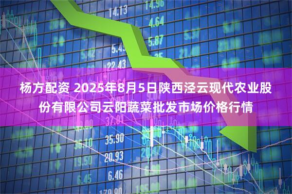 杨方配资 2025年8月5日陕西泾云现代农业股份有限公司云阳蔬菜批发市场价格行情