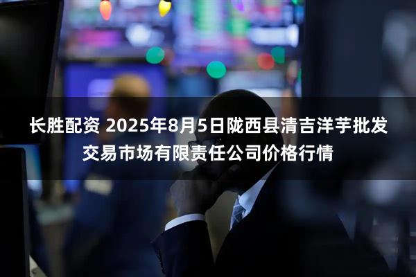 长胜配资 2025年8月5日陇西县清吉洋芋批发交易市场有限责任公司价格行情