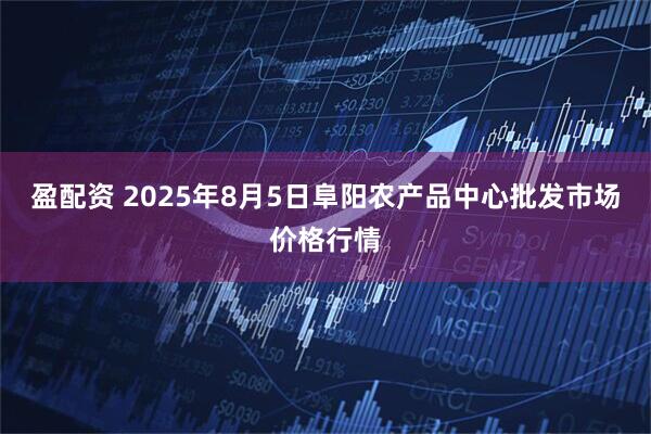 盈配资 2025年8月5日阜阳农产品中心批发市场价格行情