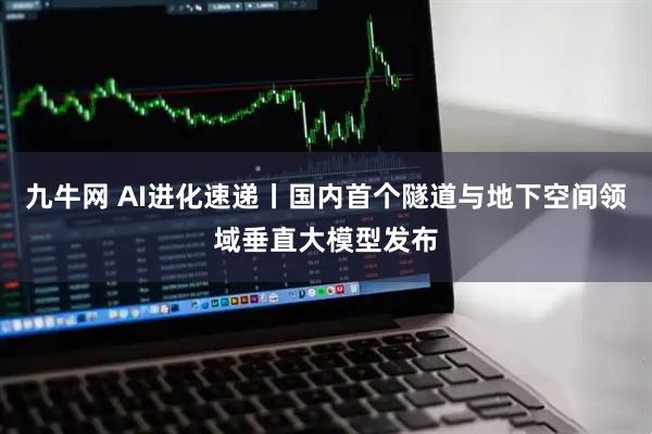 九牛网 AI进化速递丨国内首个隧道与地下空间领域垂直大模型发布