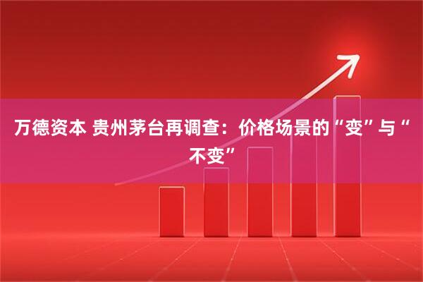 万德资本 贵州茅台再调查：价格场景的“变”与“不变”