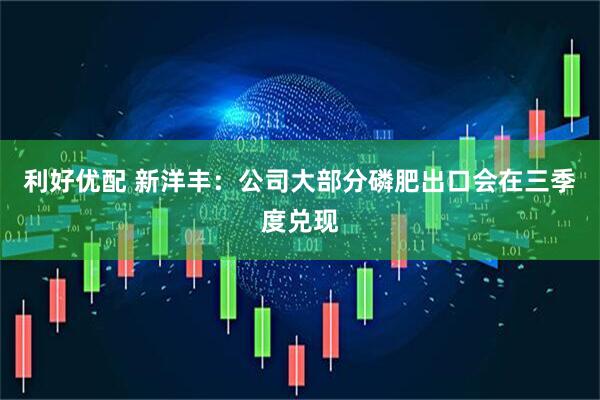 利好优配 新洋丰：公司大部分磷肥出口会在三季度兑现