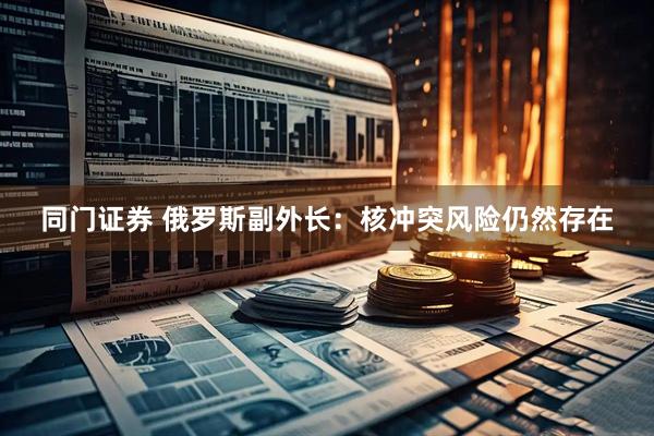 同门证券 俄罗斯副外长：核冲突风险仍然存在