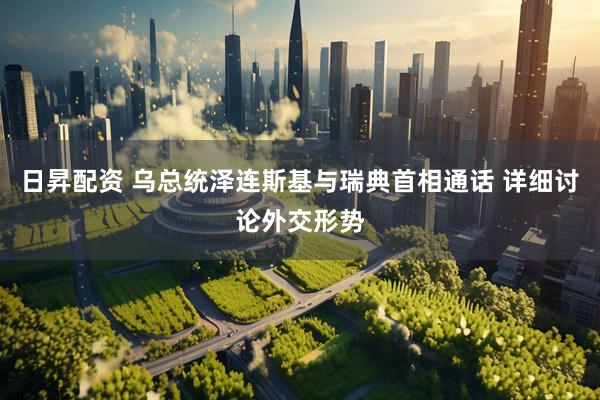 日昇配资 乌总统泽连斯基与瑞典首相通话 详细讨论外交形势