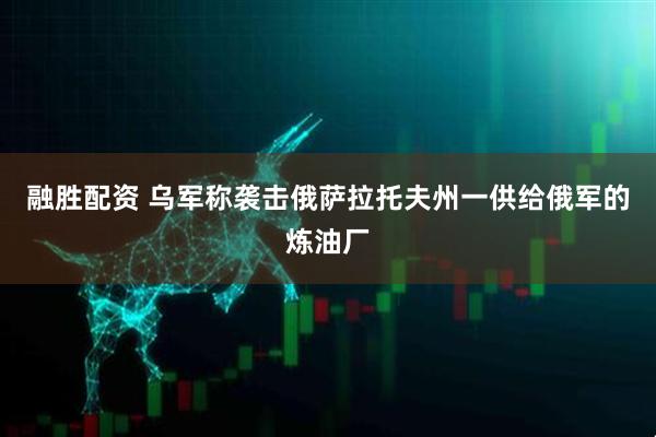 融胜配资 乌军称袭击俄萨拉托夫州一供给俄军的炼油厂
