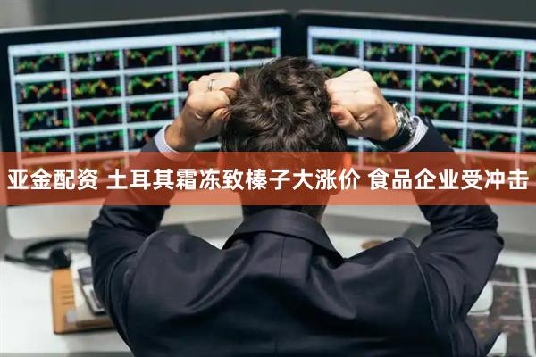 亚金配资 土耳其霜冻致榛子大涨价 食品企业受冲击