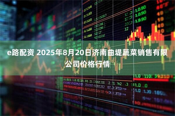 e路配资 2025年8月20日济南曲堤蔬菜销售有限公司价格行情