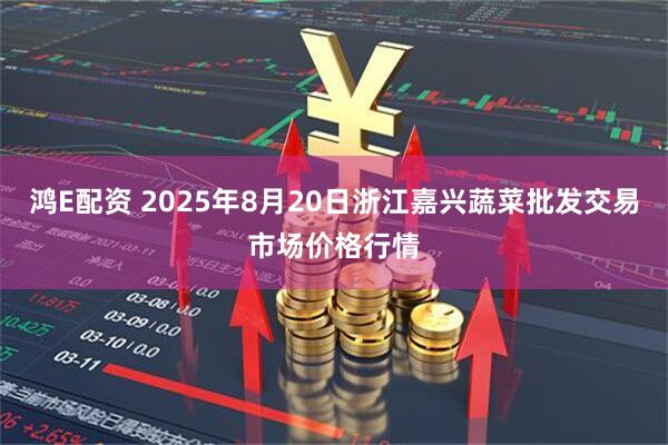 鸿E配资 2025年8月20日浙江嘉兴蔬菜批发交易市场价格行情