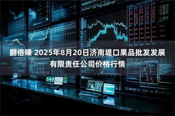 翻倍赚 2025年8月20日济南堤口果品批发发展有限责任公司价格行情