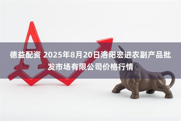 德益配资 2025年8月20日洛阳宏进农副产品批发市场有限公司价格行情
